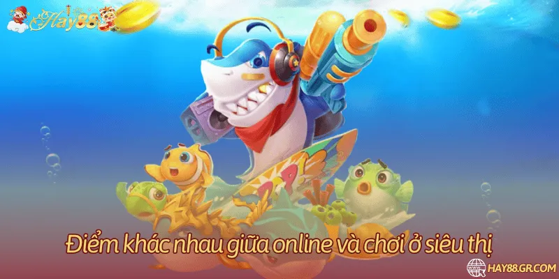 Điểm khác nhau giữa online và chơi ở siêu thị